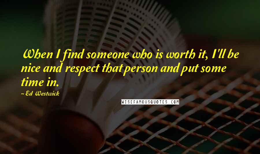 Ed Westwick quotes: When I find someone who is worth it, I'll be nice and respect that person and put some time in.