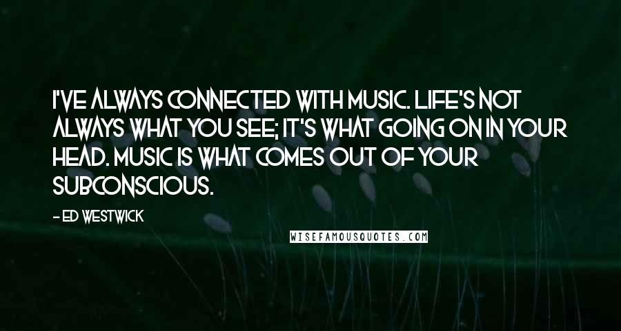 Ed Westwick quotes: I've always connected with music. Life's not always what you see; it's what going on in your head. Music is what comes out of your subconscious. Ed Westwick quotes: I've always connected with music. Life's not always what you see; it's what going on in your head. Music is what comes out of your subconscious.