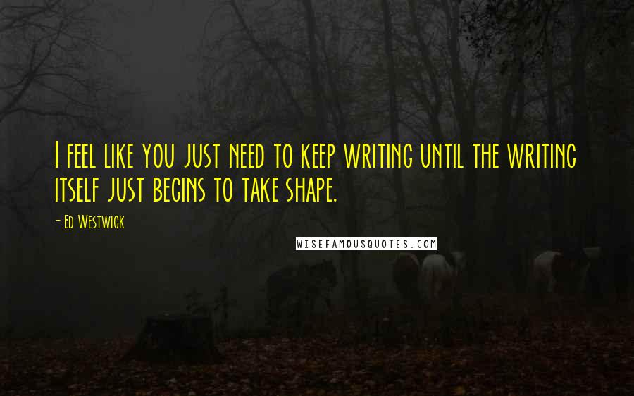 Ed Westwick quotes: I feel like you just need to keep writing until the writing itself just begins to take shape.