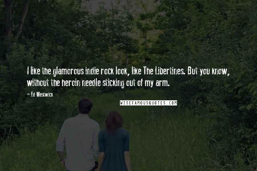 Ed Westwick quotes: I like the glamorous indie rock look, like The Libertines. But you know, without the heroin needle sticking out of my arm. Ed Westwick quotes: I like the glamorous indie rock look, like The Libertines. But you know, without the heroin needle sticking out of my arm.