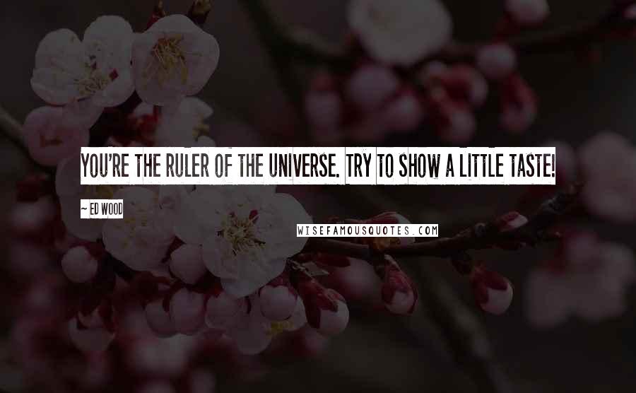 Ed Wood quotes: You're the ruler of the universe. Try to show a little taste!