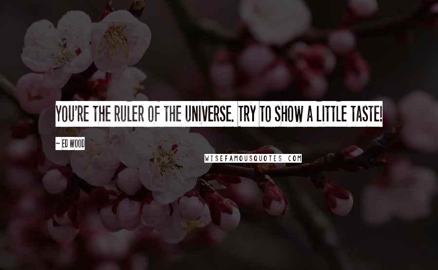 Ed Wood quotes: You're the ruler of the universe. Try to show a little taste! Ed Wood quotes: You're the ruler of the universe. Try to show a little taste!
