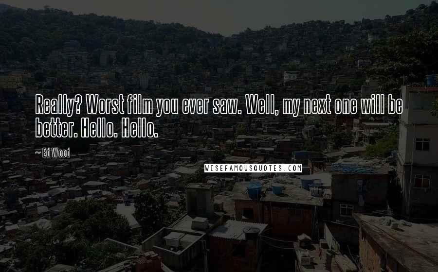Ed Wood quotes: Really? Worst film you ever saw. Well, my next one will be better. Hello. Hello. Ed Wood quotes: Really? Worst film you ever saw. Well, my next one will be better. Hello. Hello.