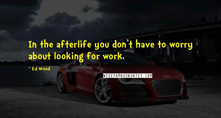 Ed Wood quotes: In the afterlife you don't have to worry about looking for work. Ed Wood quotes: In the afterlife you don't have to worry about looking for work.