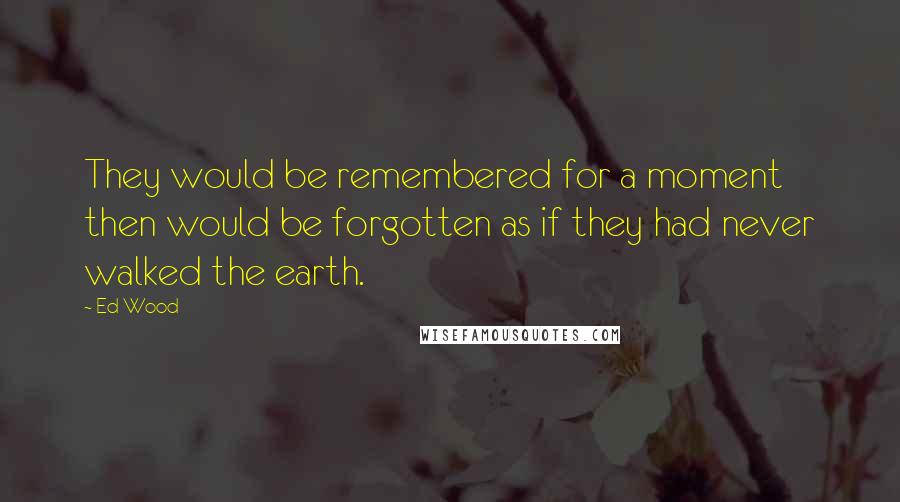 Ed Wood quotes: They would be remembered for a moment then would be forgotten as if they had never walked the earth. Ed Wood quotes: They would be remembered for a moment then would be forgotten as if they had never walked the earth.