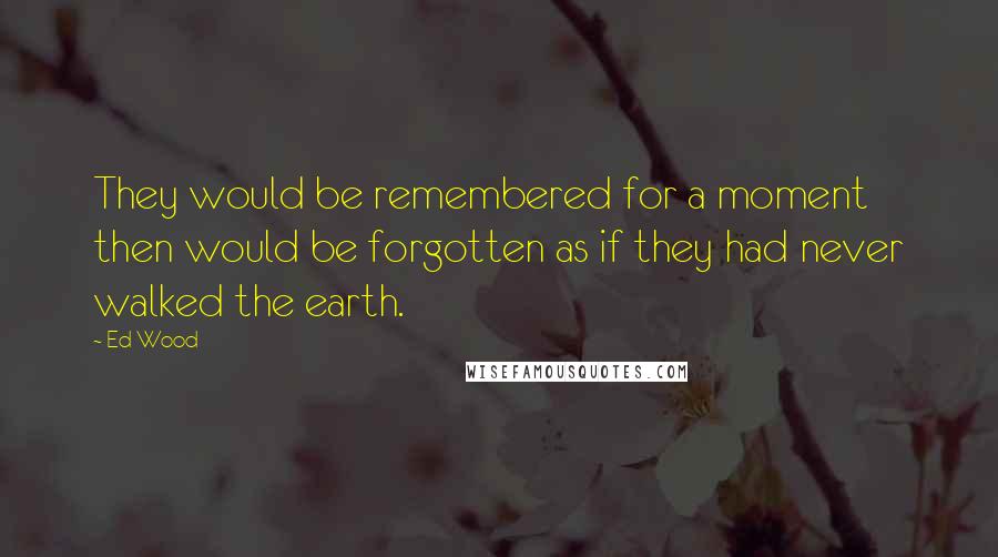 Ed Wood quotes: They would be remembered for a moment then would be forgotten as if they had never walked the earth.