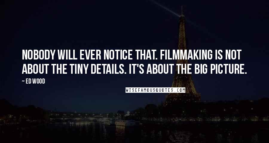 Ed Wood quotes: Nobody will ever notice that. Filmmaking is not about the tiny details. It's about the big picture. Ed Wood quotes: Nobody will ever notice that. Filmmaking is not about the tiny details. It's about the big picture.