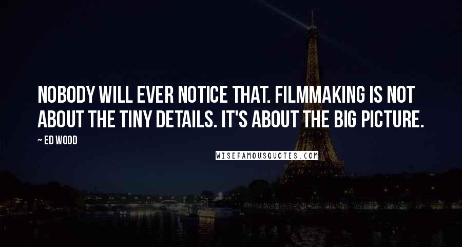 Ed Wood quotes: Nobody will ever notice that. Filmmaking is not about the tiny details. It's about the big picture.