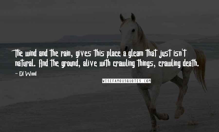 Ed Wood quotes: The wind and the rain, gives this place a gleam that just isn't natural. And the ground, alive with crawling things, crawling death. Ed Wood quotes: The wind and the rain, gives this place a gleam that just isn't natural. And the ground, alive with crawling things, crawling death.