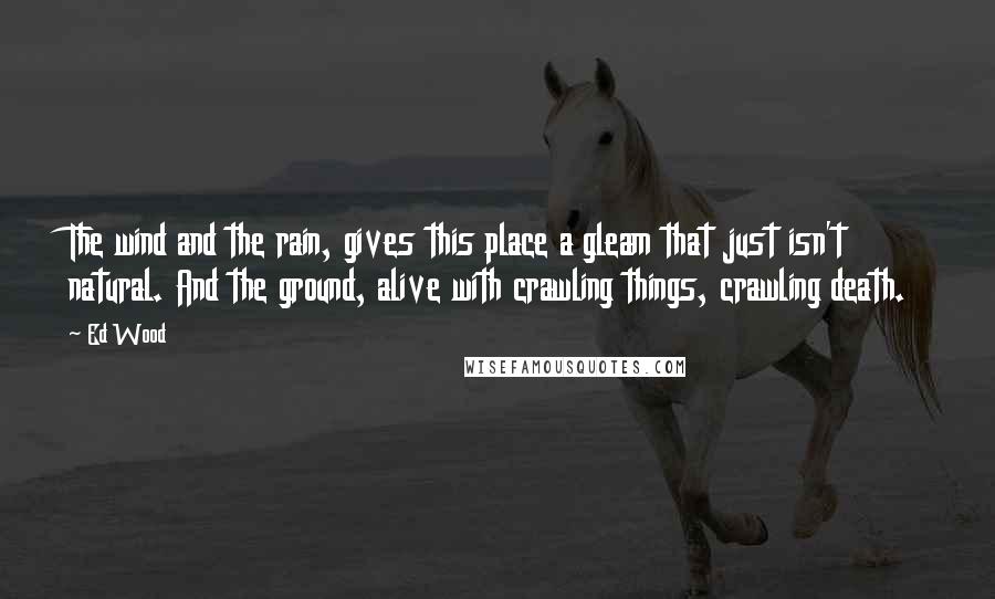 Ed Wood quotes: The wind and the rain, gives this place a gleam that just isn't natural. And the ground, alive with crawling things, crawling death.