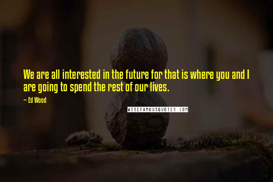 Ed Wood quotes: We are all interested in the future for that is where you and I are going to spend the rest of our lives. Ed Wood quotes: We are all interested in the future for that is where you and I are going to spend the rest of our lives.
