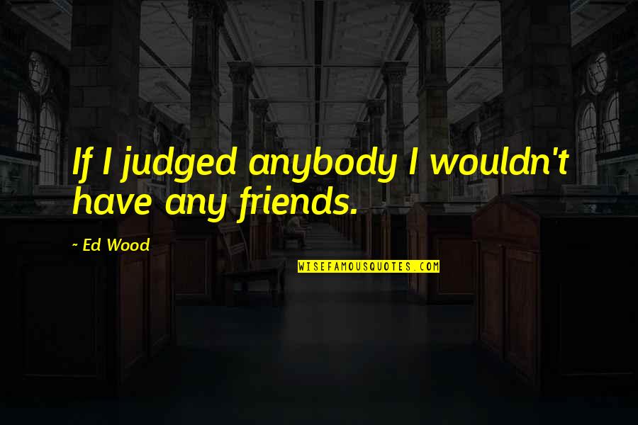 Ed Wood Quotes By Ed Wood: If I judged anybody I wouldn't have any