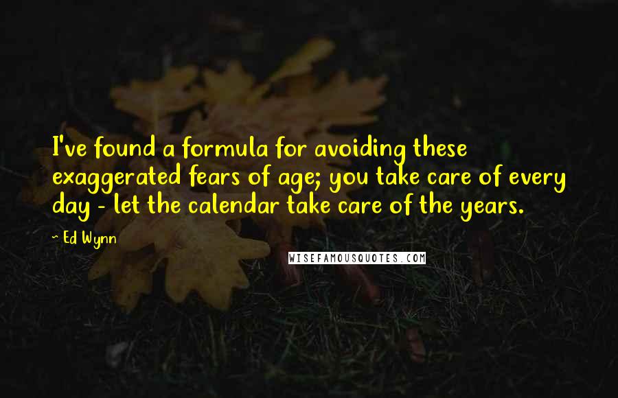 Ed Wynn quotes: I've found a formula for avoiding these exaggerated fears of age; you take care of every day - let the calendar take care of the years.
