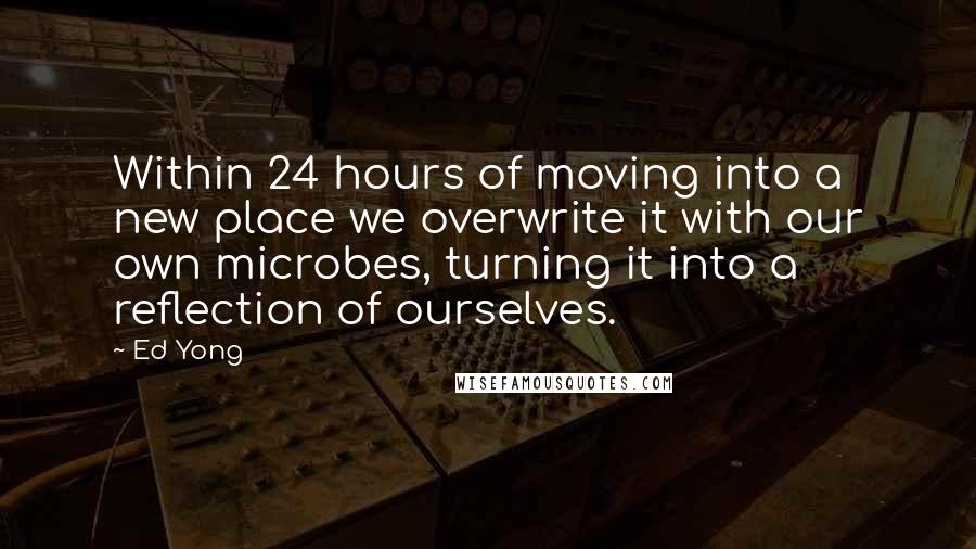 Ed Yong quotes: Within 24 hours of moving into a new place we overwrite it with our own microbes, turning it into a reflection of ourselves.