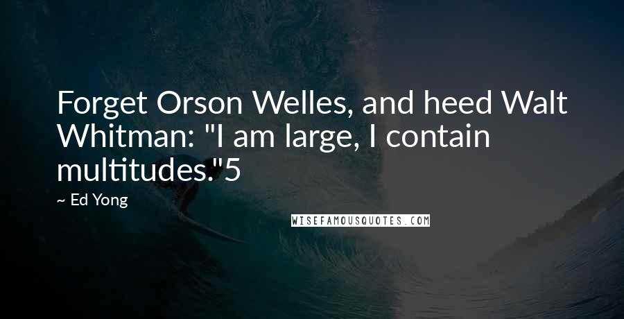 Ed Yong quotes: Forget Orson Welles, and heed Walt Whitman: "I am large, I contain multitudes."5