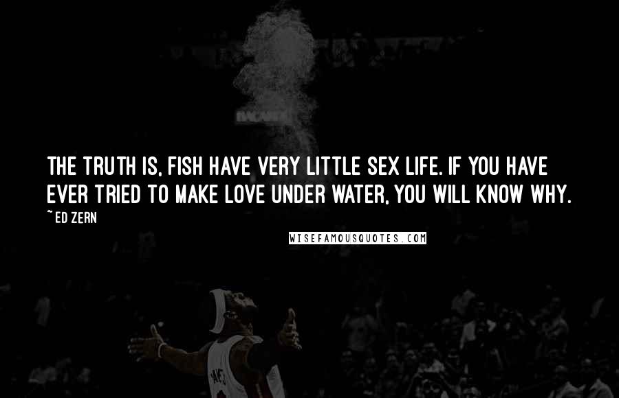 Ed Zern quotes: The truth is, fish have very little sex life. If you have ever tried to make love under water, you will know why.