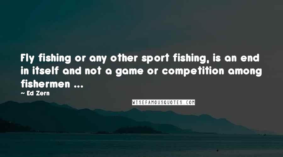 Ed Zern quotes: Fly fishing or any other sport fishing, is an end in itself and not a game or competition among fishermen ...
