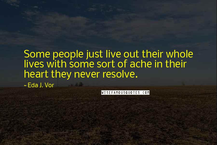 Eda J. Vor quotes: Some people just live out their whole lives with some sort of ache in their heart they never resolve.