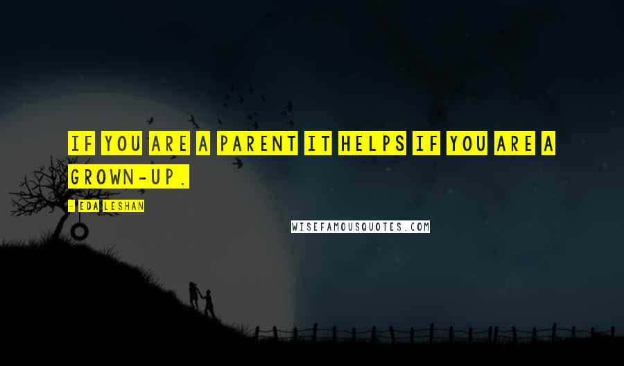 Eda LeShan quotes: If you are a parent it helps if you are a grown-up.