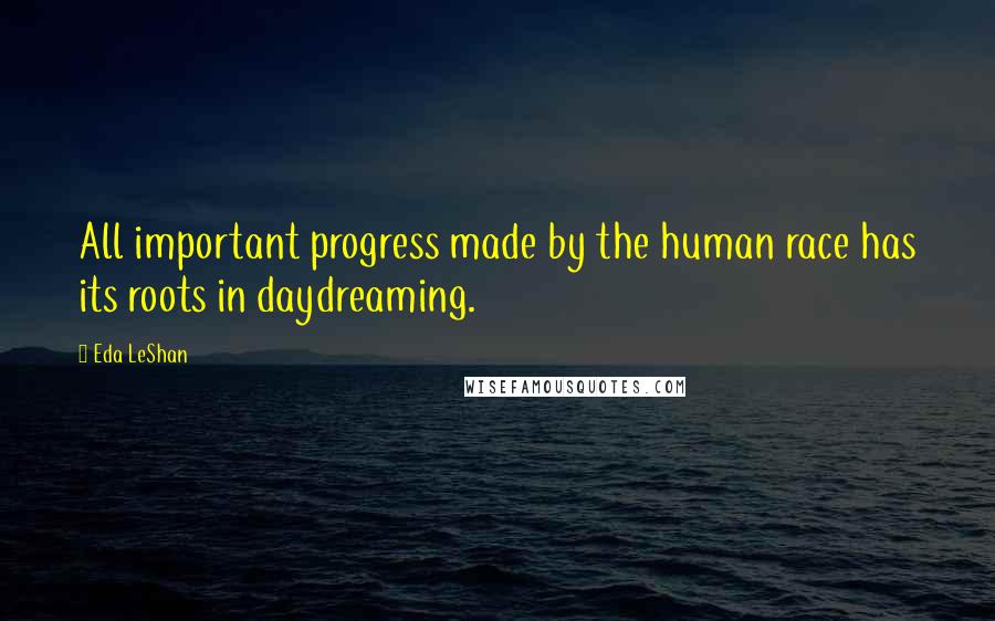 Eda LeShan quotes: All important progress made by the human race has its roots in daydreaming.