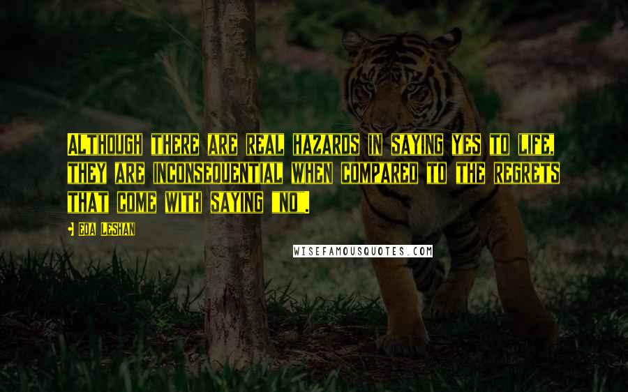 Eda LeShan quotes: Although there are real hazards in saying yes to life, they are inconsequential when compared to the regrets that come with saying "no".