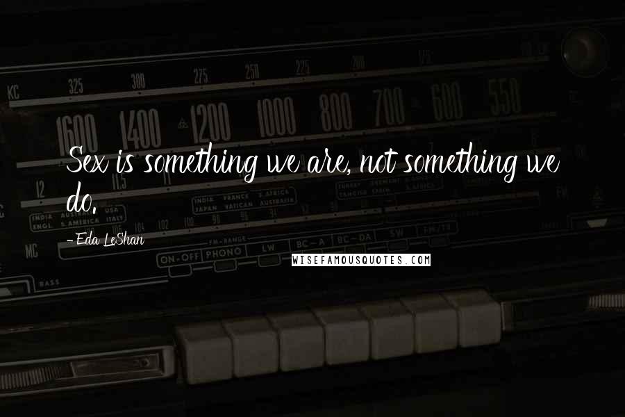 Eda LeShan quotes: Sex is something we are, not something we do.