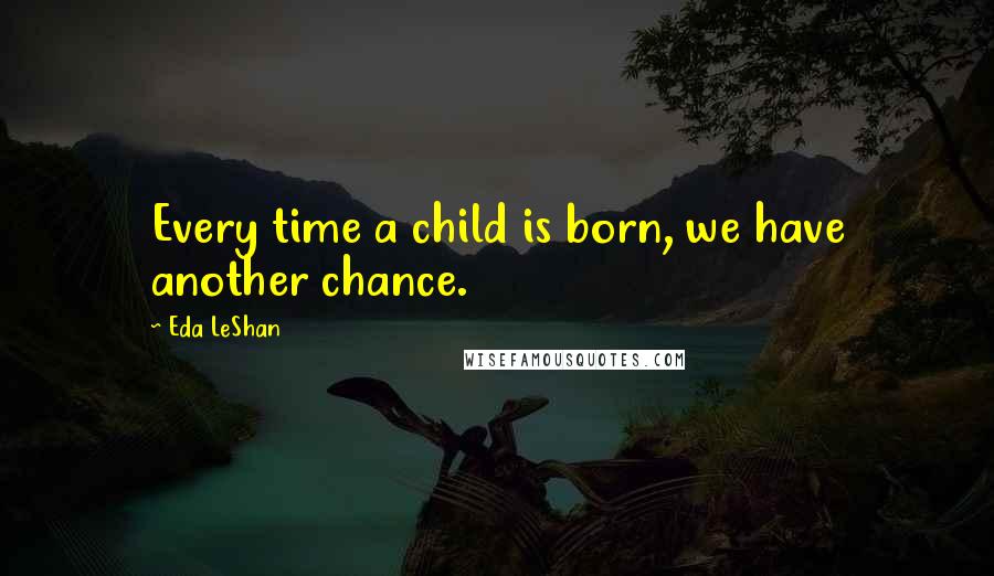 Eda LeShan quotes: Every time a child is born, we have another chance.