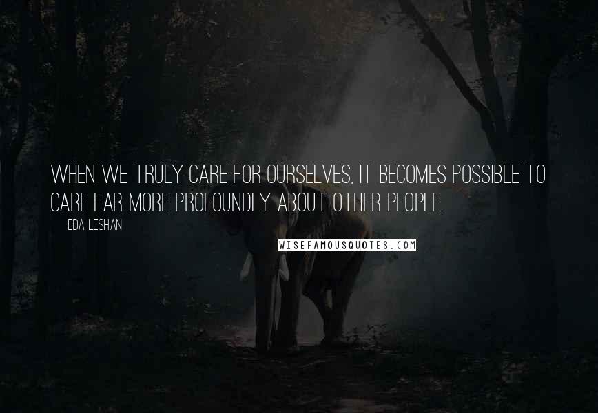 Eda LeShan quotes: When we truly care for ourselves, it becomes possible to care far more profoundly about other people.