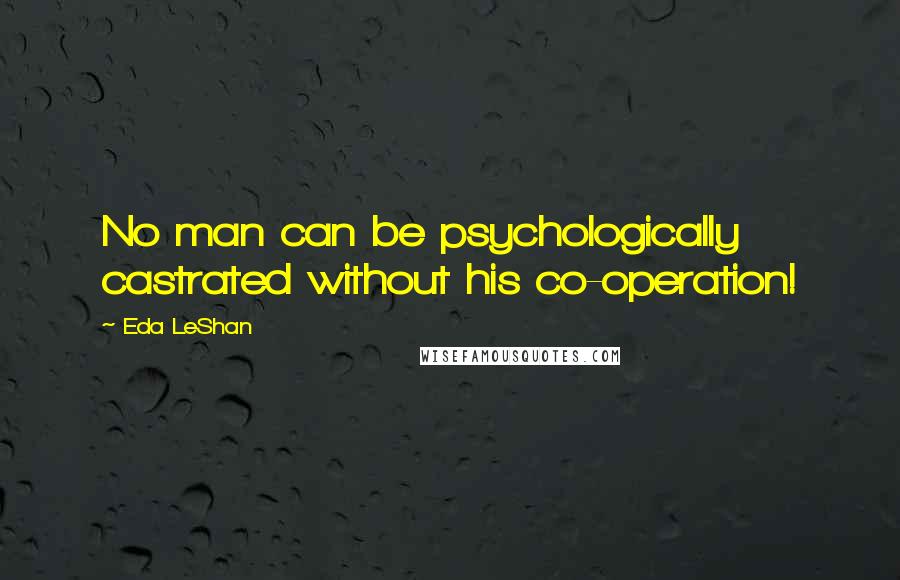 Eda LeShan quotes: No man can be psychologically castrated without his co-operation!