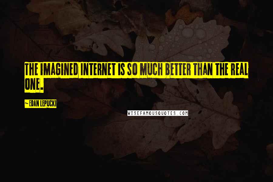 Edan Lepucki quotes: The imagined Internet is so much better than the real one.