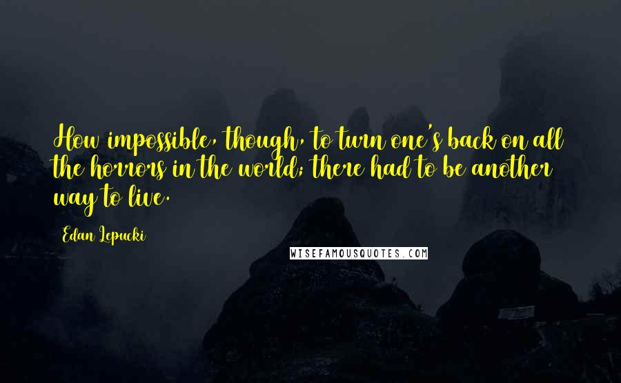 Edan Lepucki quotes: How impossible, though, to turn one's back on all the horrors in the world; there had to be another way to live.