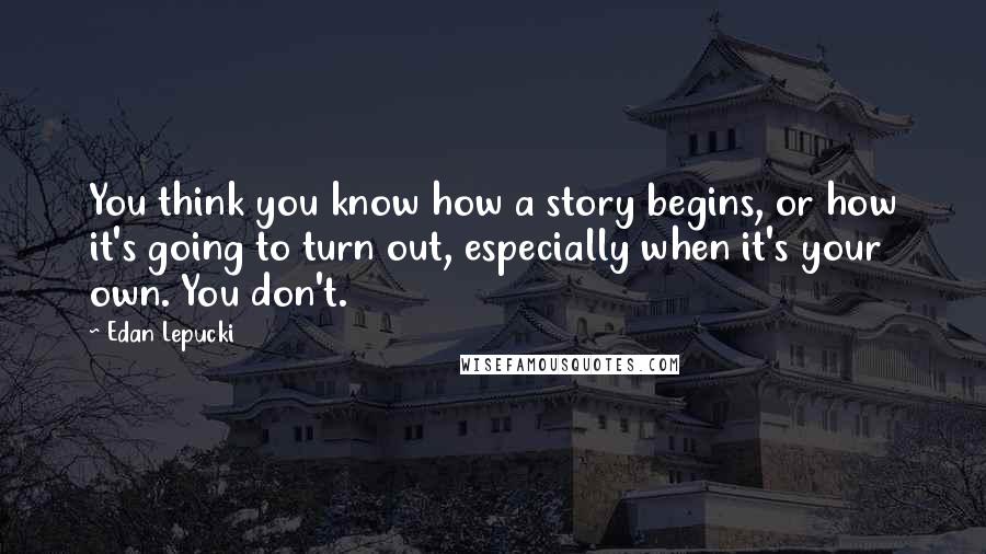 Edan Lepucki quotes: You think you know how a story begins, or how it's going to turn out, especially when it's your own. You don't.