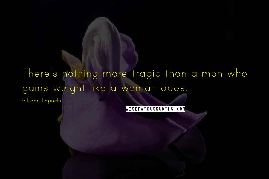 Edan Lepucki quotes: There's nothing more tragic than a man who gains weight like a woman does.