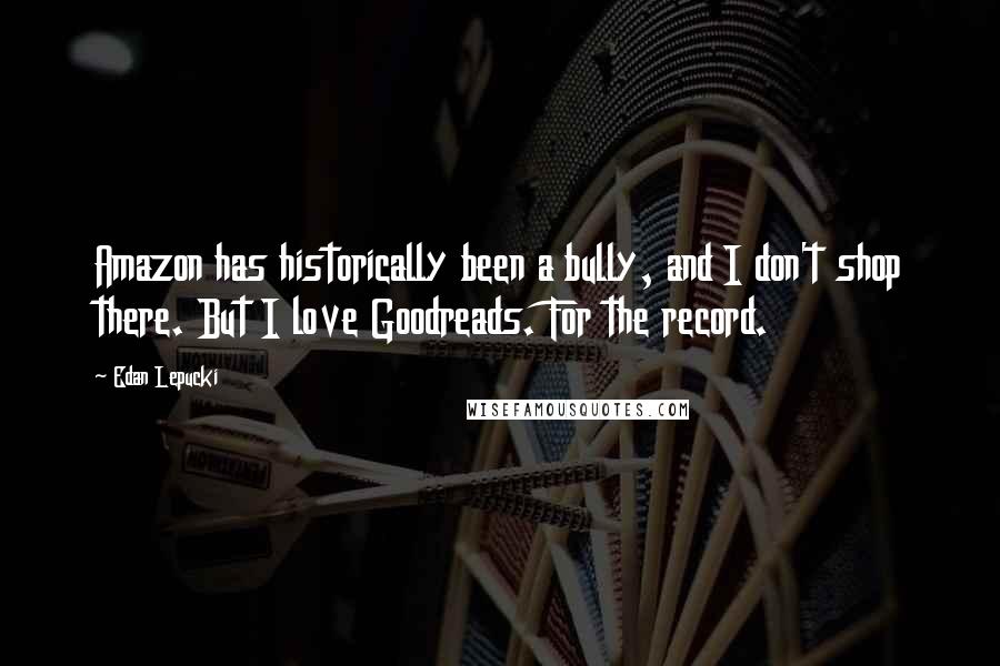 Edan Lepucki quotes: Amazon has historically been a bully, and I don't shop there. But I love Goodreads. For the record.