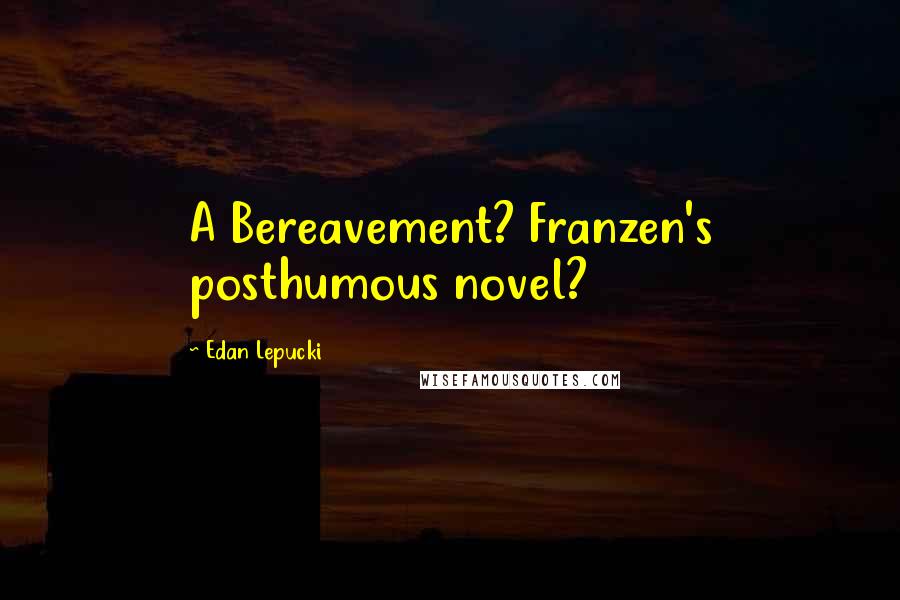 Edan Lepucki quotes: A Bereavement? Franzen's posthumous novel?