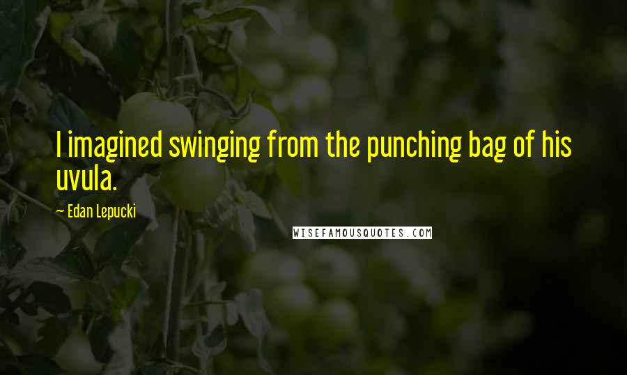 Edan Lepucki quotes: I imagined swinging from the punching bag of his uvula.