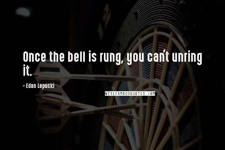 Edan Lepucki quotes: Once the bell is rung, you can't unring it.