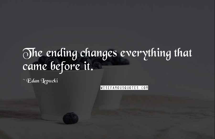 Edan Lepucki quotes: The ending changes everything that came before it.