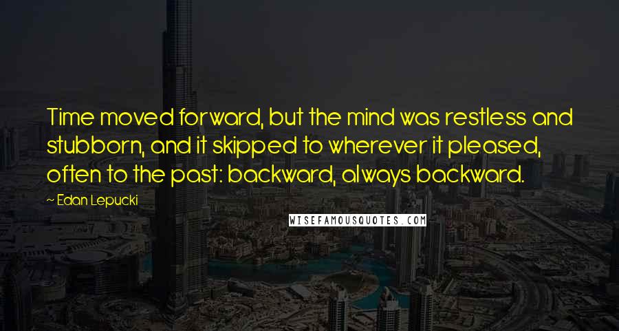Edan Lepucki quotes: Time moved forward, but the mind was restless and stubborn, and it skipped to wherever it pleased, often to the past: backward, always backward.