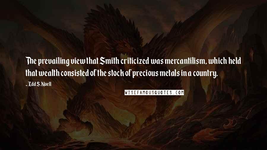 Edd S. Noell quotes: The prevailing view that Smith criticized was mercantilism, which held that wealth consisted of the stock of precious metals in a country.