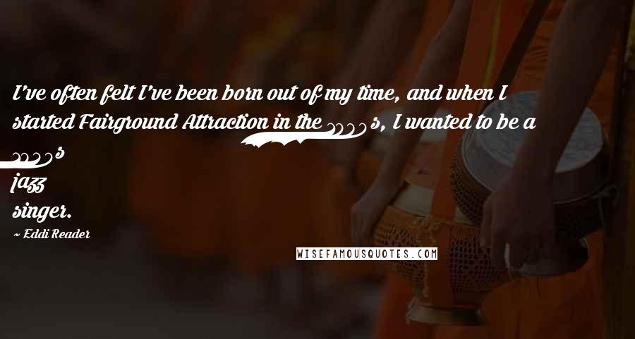 Eddi Reader quotes: I've often felt I've been born out of my time, and when I started Fairground Attraction in the 1980s, I wanted to be a 1940s jazz singer.