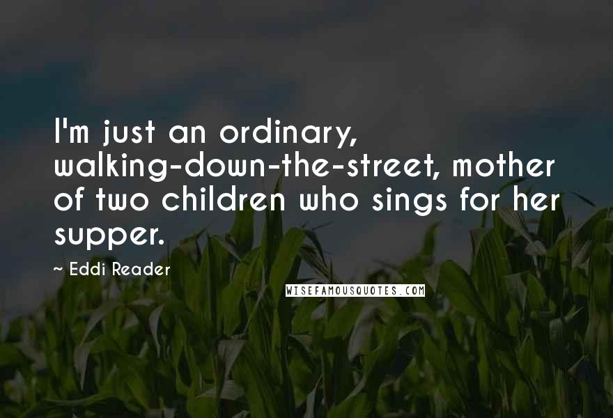 Eddi Reader quotes: I'm just an ordinary, walking-down-the-street, mother of two children who sings for her supper.