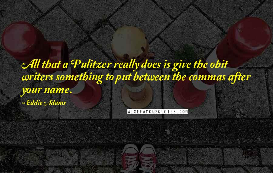 Eddie Adams quotes: All that a Pulitzer really does is give the obit writers something to put between the commas after your name.