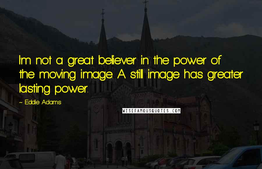 Eddie Adams quotes: I'm not a great believer in the power of the moving image. A still image has greater lasting power.