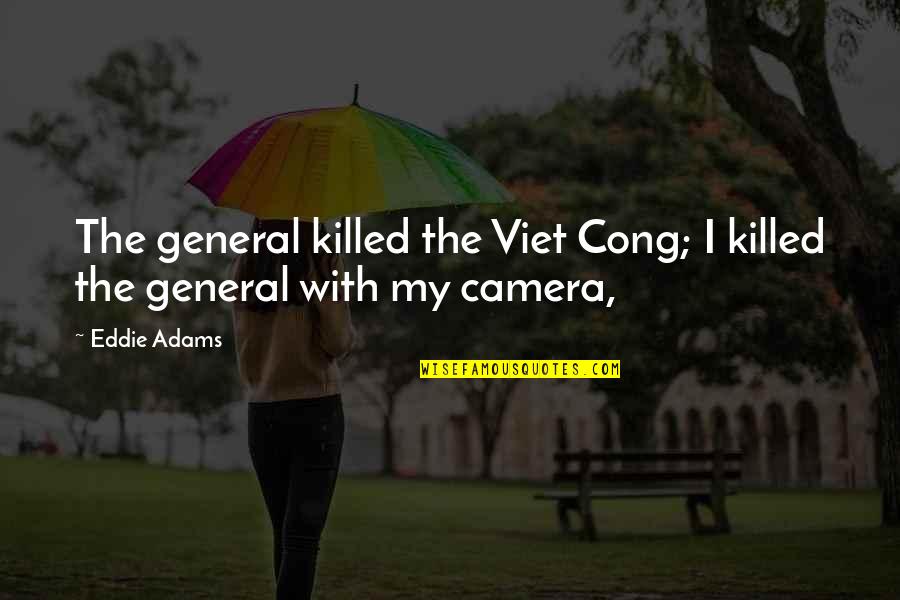 Eddie Adams Quotes By Eddie Adams: The general killed the Viet Cong; I killed