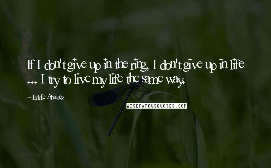 Eddie Alvarez quotes: If I don't give up in the ring, I don't give up in life ... I try to live my life the same way.