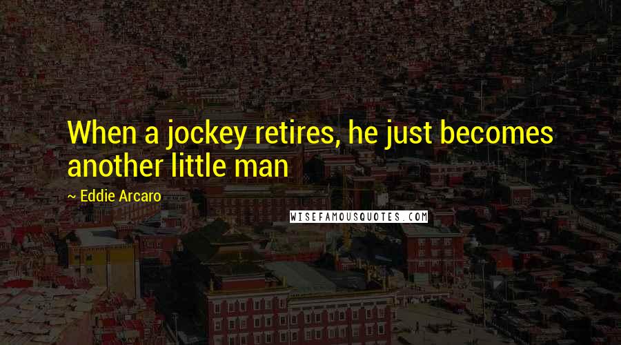 Eddie Arcaro quotes: When a jockey retires, he just becomes another little man