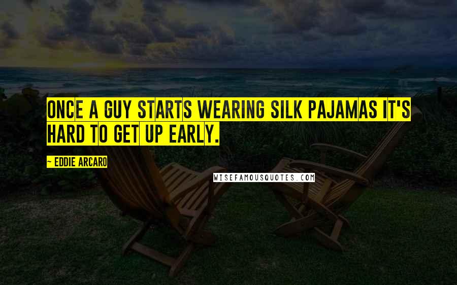 Eddie Arcaro quotes: Once a guy starts wearing silk pajamas it's hard to get up early.