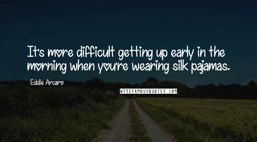 Eddie Arcaro quotes: It's more difficult getting up early in the morning when you're wearing silk pajamas.