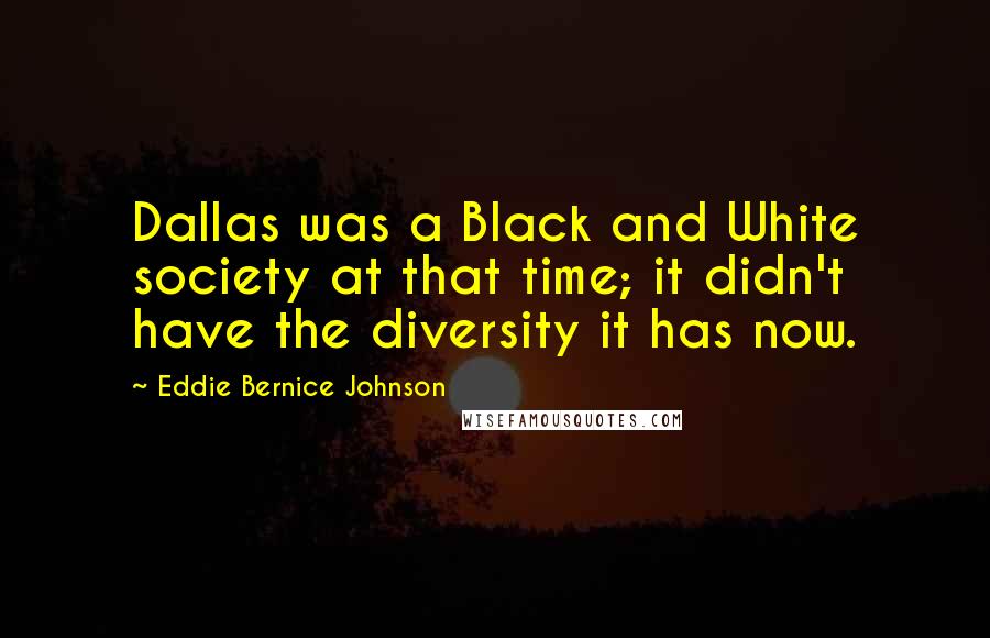 Eddie Bernice Johnson quotes: Dallas was a Black and White society at that time; it didn't have the diversity it has now.